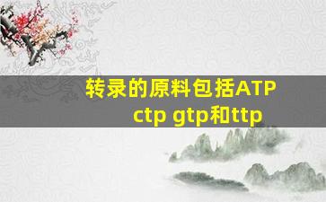 转录的原料包括ATP ctp gtp和ttp